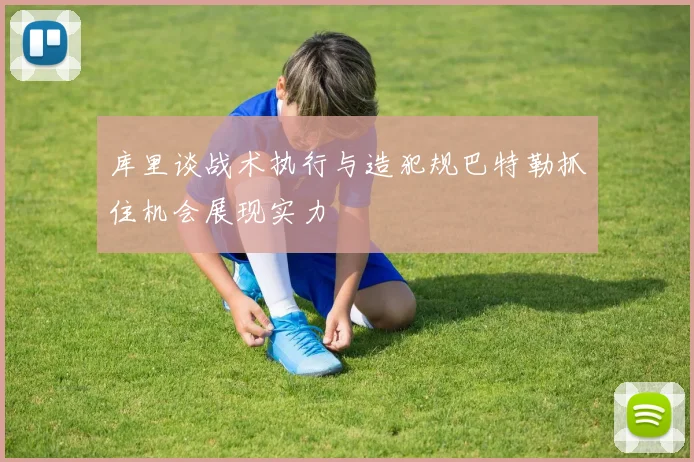 库里谈战术执行与造犯规巴特勒抓住机会展现实力