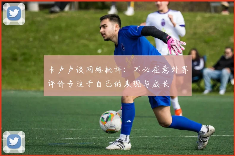 卡卢卢谈网络批评：不必在意外界评价专注于自己的表现与成长