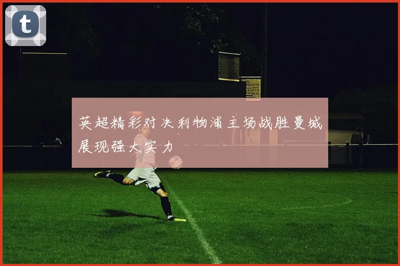 英超精彩对决利物浦主场战胜曼城展现强大实力