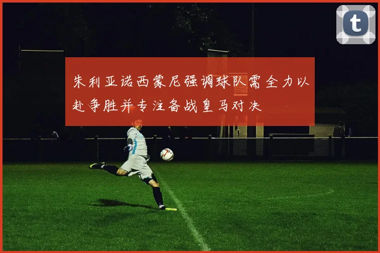 朱利亚诺西蒙尼强调球队需全力以赴争胜并专注备战皇马对决