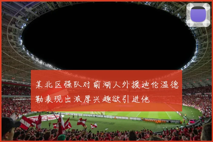 某北区强队对前湖人外援迪伦温德勒表现出浓厚兴趣欲引进他