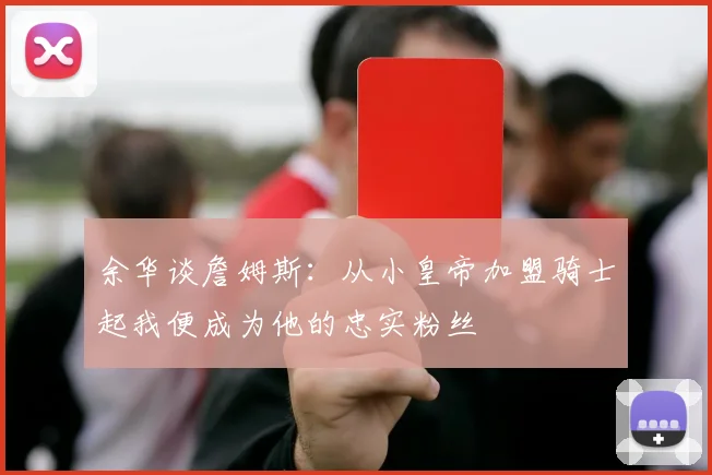 余华谈詹姆斯：从小皇帝加盟骑士起我便成为他的忠实粉丝