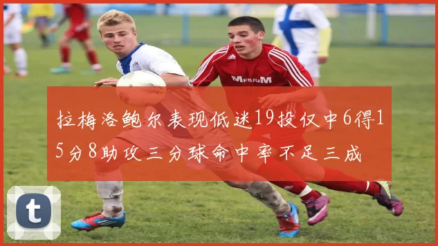 拉梅洛鲍尔表现低迷19投仅中6得15分8助攻三分球命中率不足三成