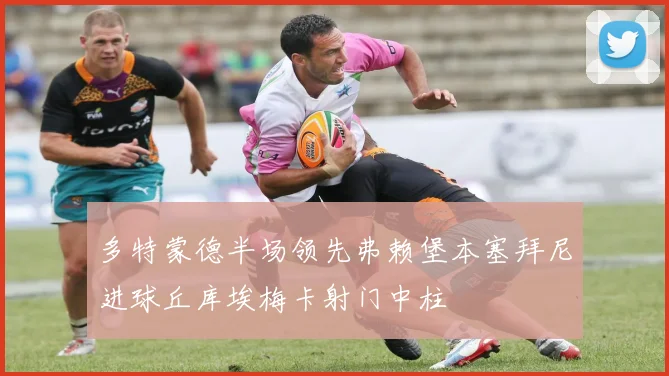 多特蒙德半场领先弗赖堡本塞拜尼进球丘库埃梅卡射门中柱