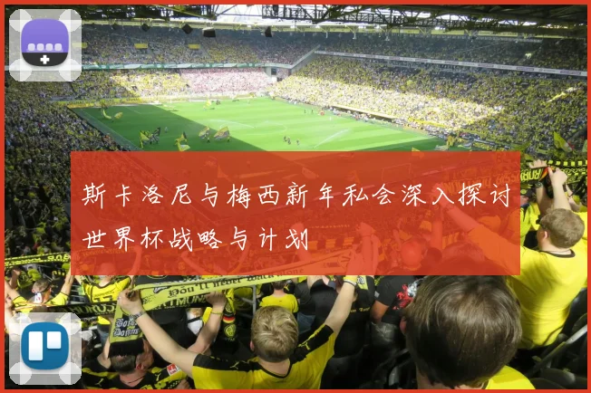斯卡洛尼与梅西新年私会深入探讨世界杯战略与计划