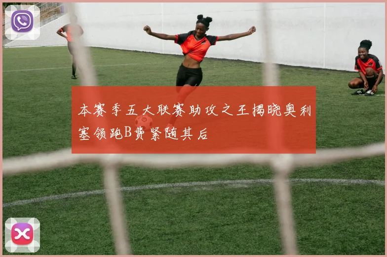 本赛季五大联赛助攻之王揭晓奥利塞领跑B费紧随其后