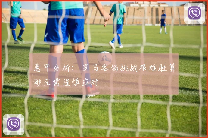 意甲分析：罗马客场挑战艰难胜算渺茫需谨慎应对