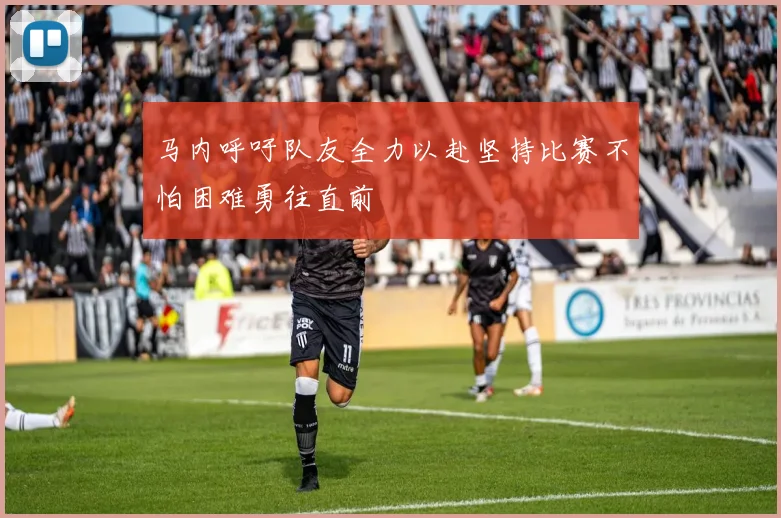 马内呼吁队友全力以赴坚持比赛不怕困难勇往直前