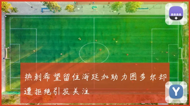 热刺希望留住海廷加助力图多尔却遭拒绝引发关注