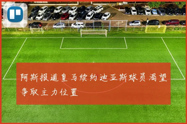 阿斯报道皇马续约迪亚斯球员渴望争取主力位置