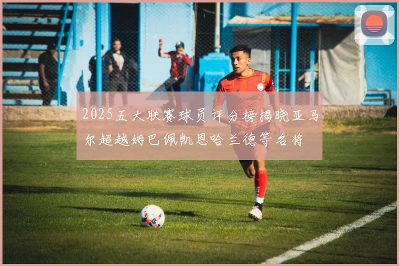 2025五大联赛球员评分榜揭晓亚马尔超越姆巴佩凯恩哈兰德等名将