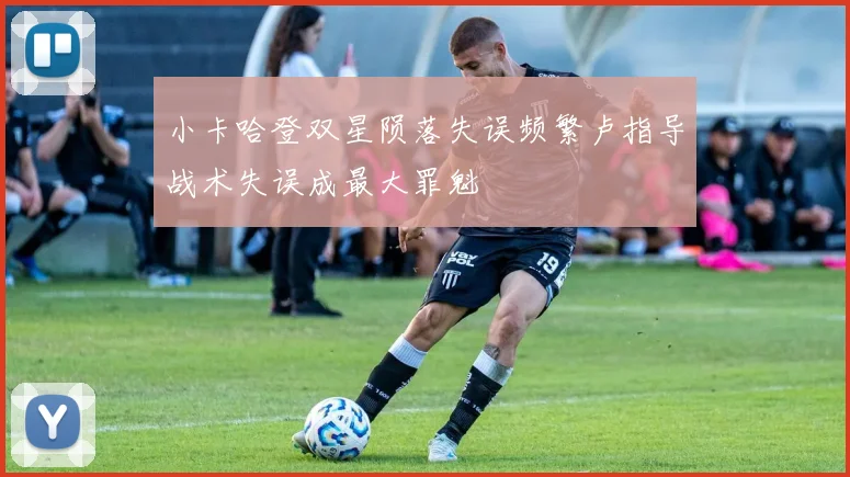 小卡哈登双星陨落失误频繁卢指导战术失误成最大罪魁