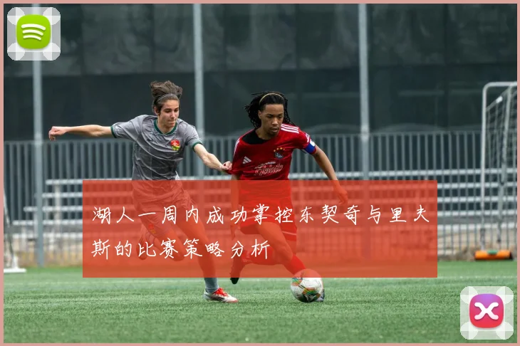 湖人一周内成功掌控东契奇与里夫斯的比赛策略分析