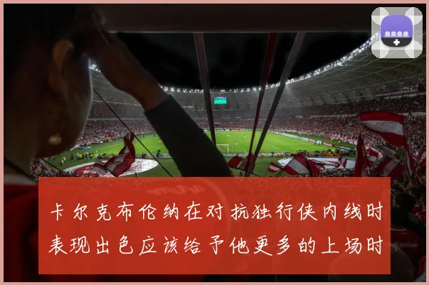 卡尔克布伦纳在对抗独行侠内线时表现出色应该给予他更多的上场时间