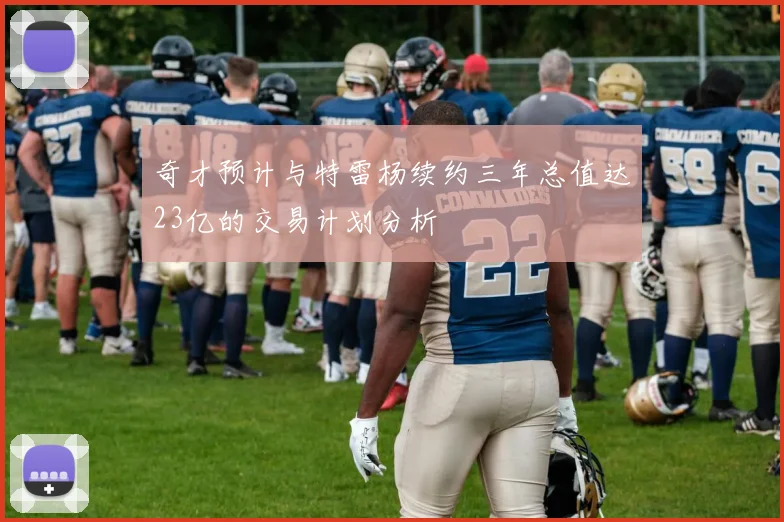 奇才预计与特雷杨续约三年总值达23亿的交易计划分析