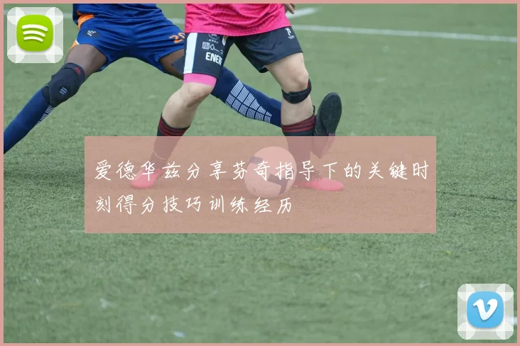 爱德华兹分享芬奇指导下的关键时刻得分技巧训练经历
