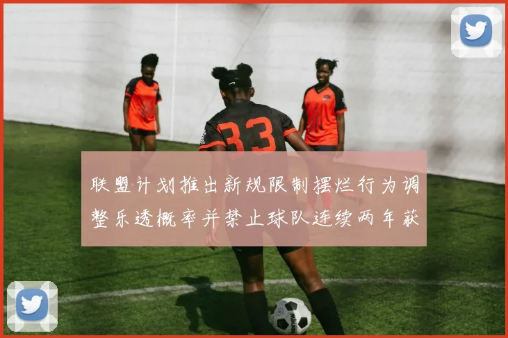 联盟计划推出新规限制摆烂行为调整乐透概率并禁止球队连续两年获得前四选秀权