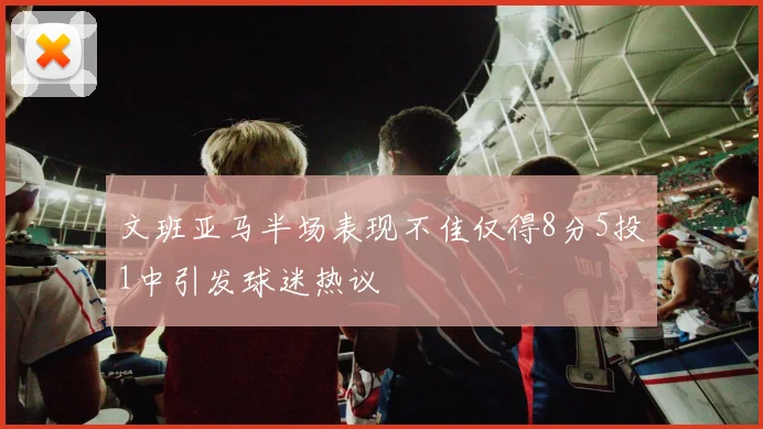 文班亚马半场表现不佳仅得8分5投1中引发球迷热议