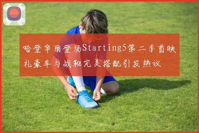 哈登华丽登场Starting5第二季首映礼豪车与战靴完美搭配引发热议