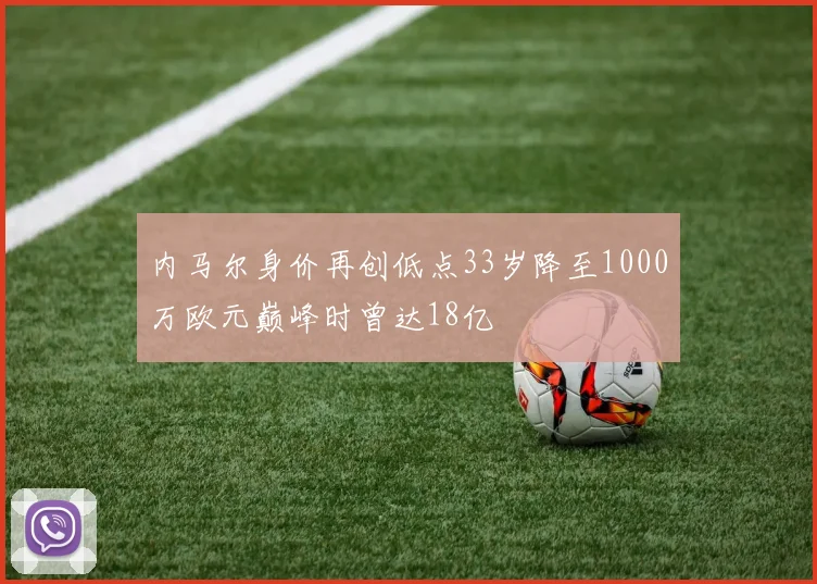 内马尔身价再创低点33岁降至1000万欧元巅峰时曾达18亿