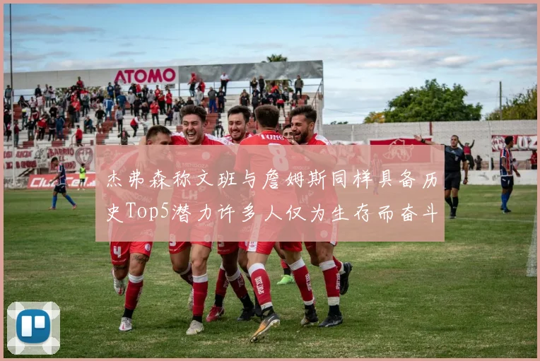 杰弗森称文班与詹姆斯同样具备历史Top5潜力许多人仅为生存而奋斗