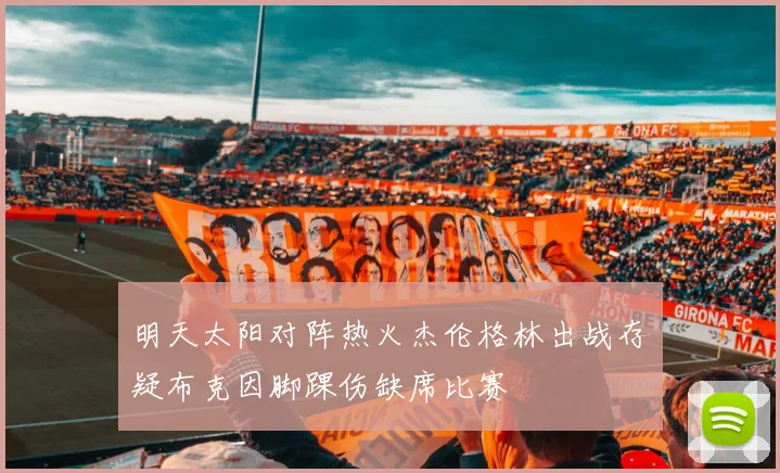 明天太阳对阵热火杰伦格林出战存疑布克因脚踝伤缺席比赛