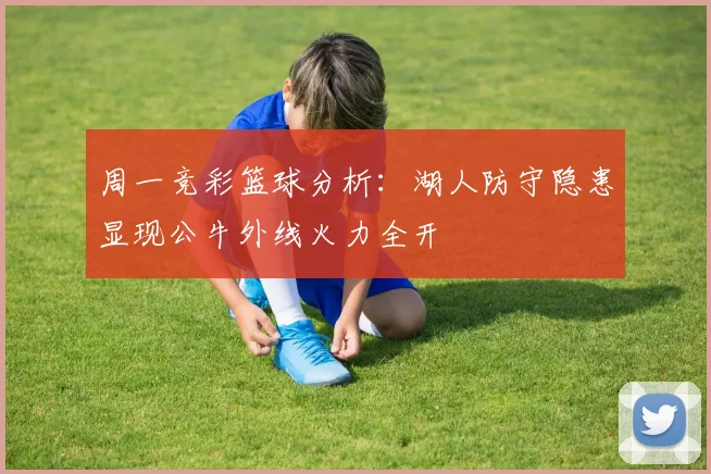 周一竞彩篮球分析：湖人防守隐患显现公牛外线火力全开