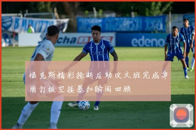 福克斯精彩抢断后助攻文班完成华丽打板空接暴扣瞬间回顾