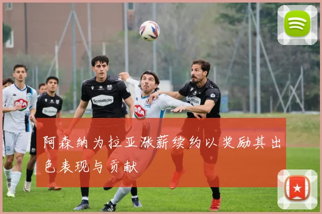 阿森纳为拉亚涨薪续约以奖励其出色表现与贡献
