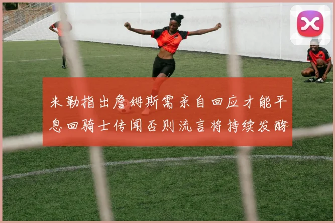 米勒指出詹姆斯需亲自回应才能平息回骑士传闻否则流言将持续发酵