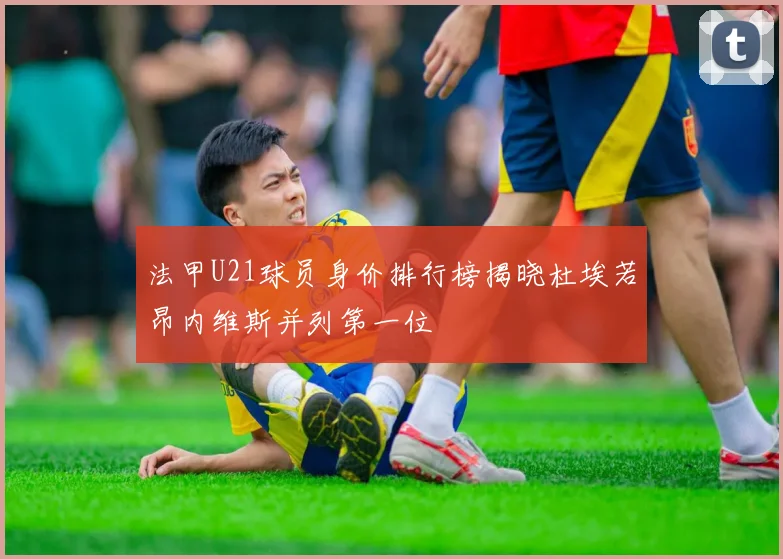 法甲U21球员身价排行榜揭晓杜埃若昂内维斯并列第一位