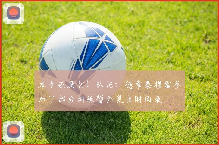 本季还没打！队记：德章泰穆雷参加了部分训练暂无复出时间表