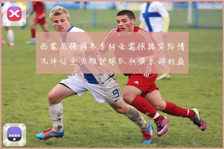 西蒙尼强调冬季转会需根据实际情况评估全力维护球队和俱乐部利益