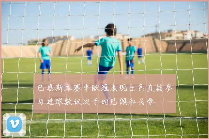 巴恩斯本赛季欧冠表现出色直接参与进球数仅次于姆巴佩和戈登