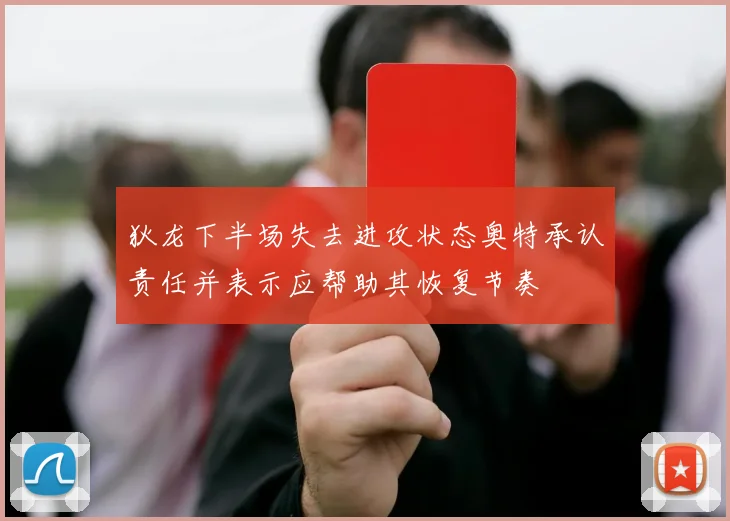 狄龙下半场失去进攻状态奥特承认责任并表示应帮助其恢复节奏