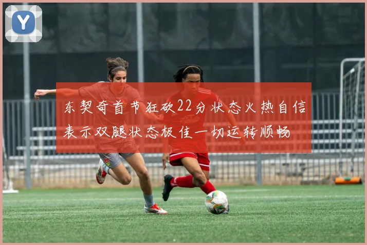 东契奇首节狂砍22分状态火热自信表示双腿状态极佳一切运转顺畅