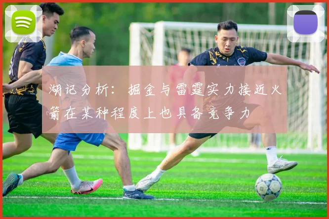 湖记分析：掘金与雷霆实力接近火箭在某种程度上也具备竞争力