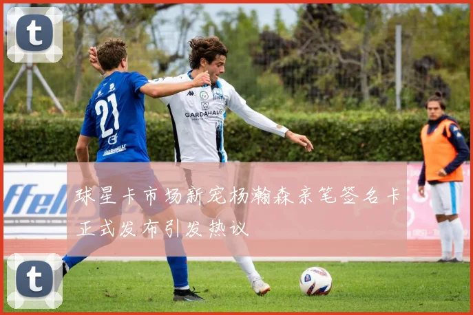 球星卡市场新宠杨瀚森亲笔签名卡正式发布引发热议