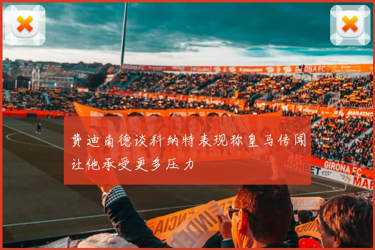 费迪南德谈科纳特表现称皇马传闻让他承受更多压力