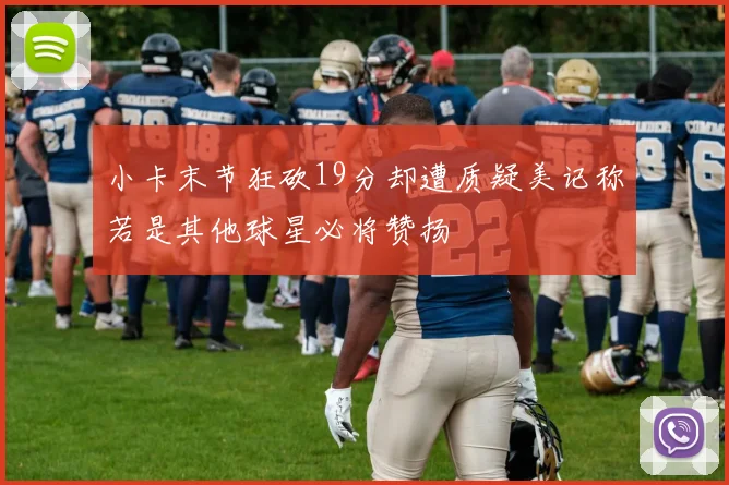 小卡末节狂砍19分却遭质疑美记称若是其他球星必将赞扬