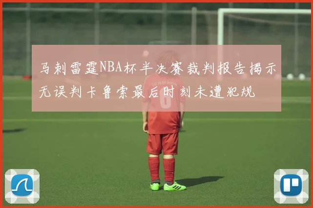 马刺雷霆NBA杯半决赛裁判报告揭示无误判卡鲁索最后时刻未遭犯规