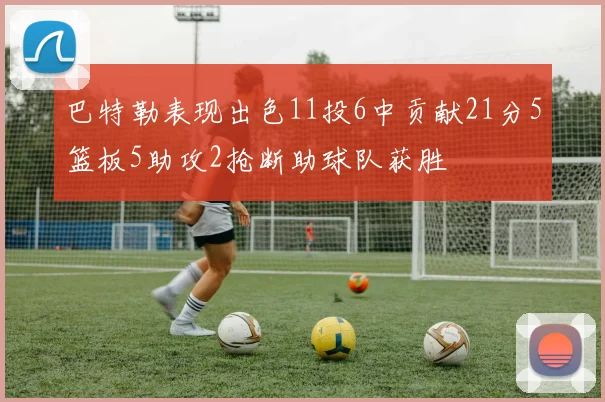 巴特勒表现出色11投6中贡献21分5篮板5助攻2抢断助球队获胜